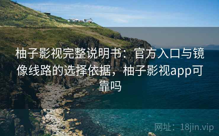柚子影视完整说明书：官方入口与镜像线路的选择依据，柚子影视app可靠吗
