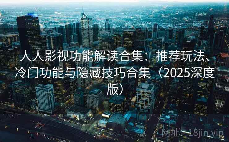 人人影视功能解读合集：推荐玩法、冷门功能与隐藏技巧合集（2025深度版）