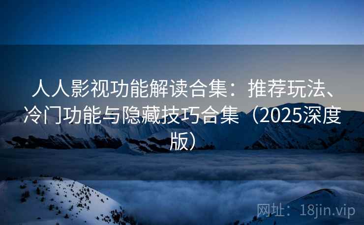 人人影视功能解读合集：推荐玩法、冷门功能与隐藏技巧合集（2025深度版）