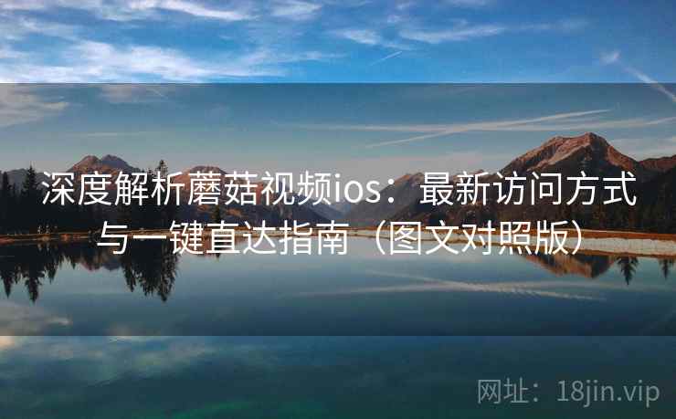 深度解析蘑菇视频ios：最新访问方式与一键直达指南（图文对照版）