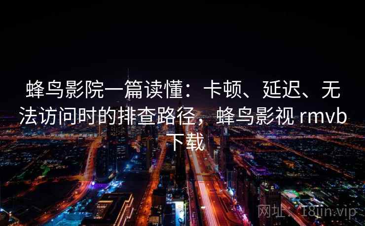 蜂鸟影院一篇读懂：卡顿、延迟、无法访问时的排查路径，蜂鸟影视 rmvb 下载