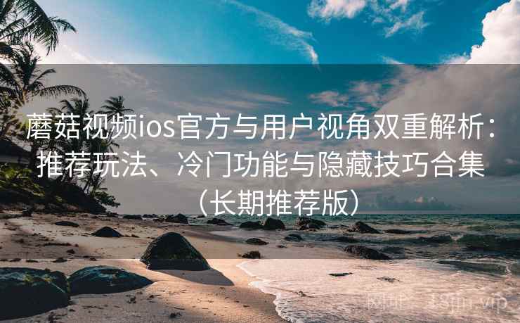 蘑菇视频ios官方与用户视角双重解析：推荐玩法、冷门功能与隐藏技巧合集（长期推荐版）