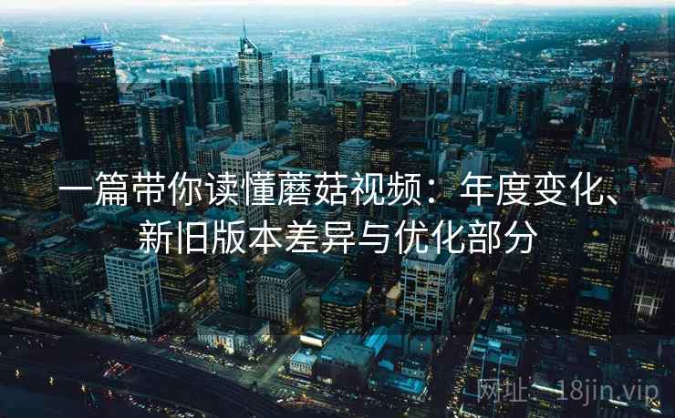 一篇带你读懂蘑菇视频：年度变化、新旧版本差异与优化部分