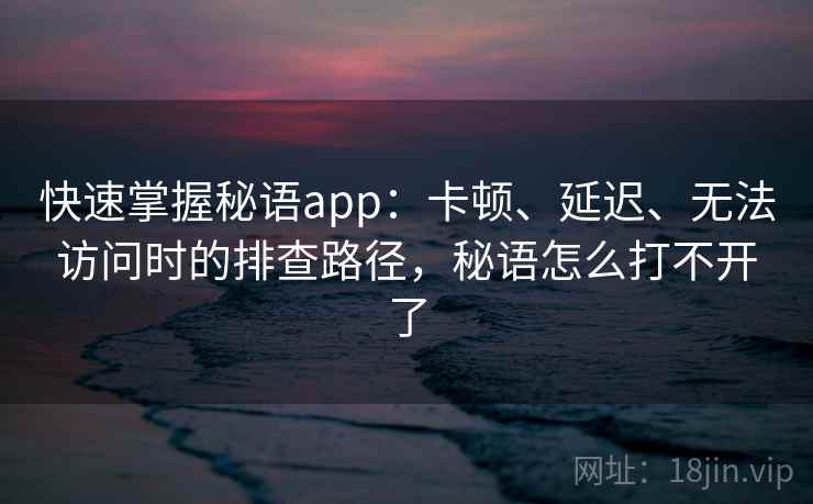 快速掌握秘语app：卡顿、延迟、无法访问时的排查路径，秘语怎么打不开了