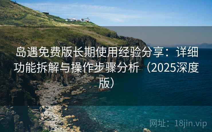 岛遇免费版长期使用经验分享：详细功能拆解与操作步骤分析（2025深度版）