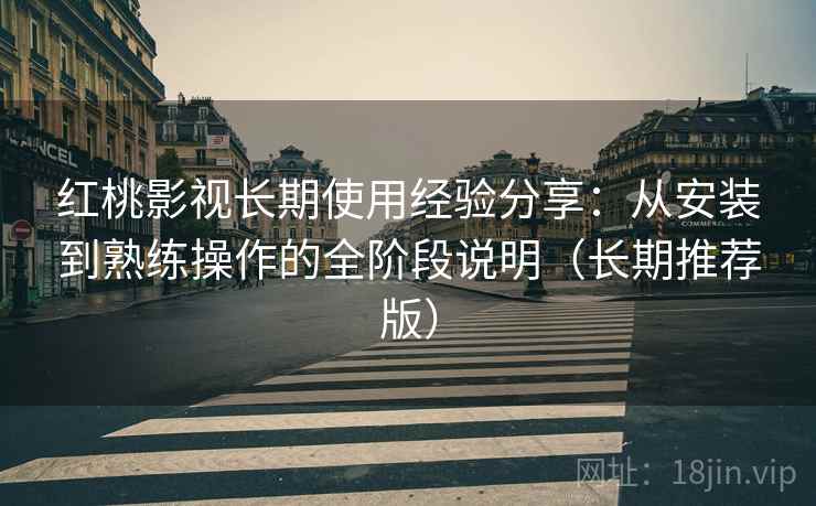 红桃影视长期使用经验分享：从安装到熟练操作的全阶段说明（长期推荐版）
