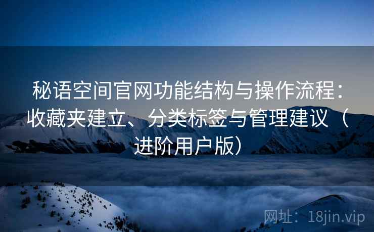 秘语空间官网功能结构与操作流程:收藏夹建立、分类标签与管理建议(进阶用户版) 秘语空间官网功能结构与操作流程:收藏夹建立、分类标签与管理建议(进阶用户版)