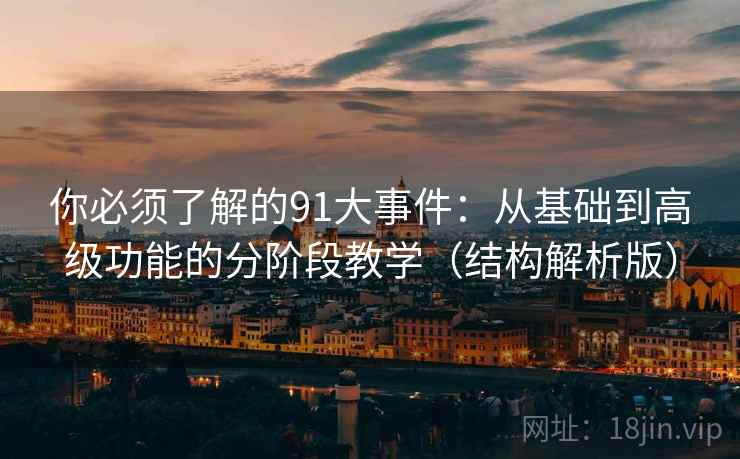 你必须了解的91大事件：从基础到高级功能的分阶段教学（结构解析版）