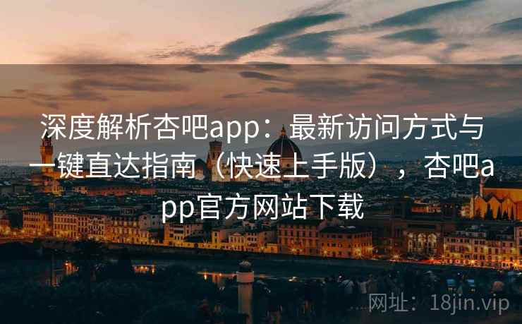 深度解析杏吧app：最新访问方式与一键直达指南（快速上手版），杏吧app官方网站下载