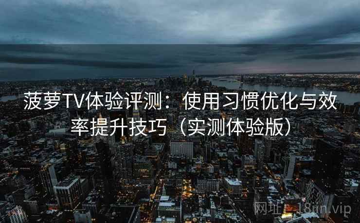 菠萝TV体验评测:使用习惯优化与效率提升技巧(实测体验版) 菠萝TV体验评测:使用习惯优化与效率提升技巧(实测体验版)