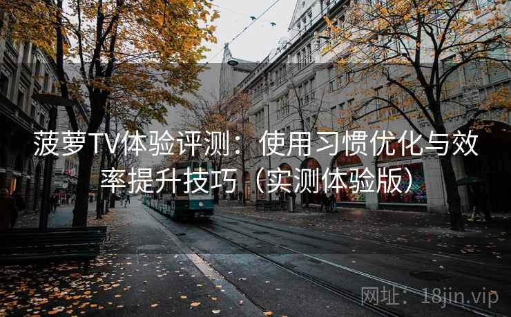 菠萝TV体验评测:使用习惯优化与效率提升技巧(实测体验版) 菠萝TV体验评测:使用习惯优化与效率提升技巧(实测体验版)