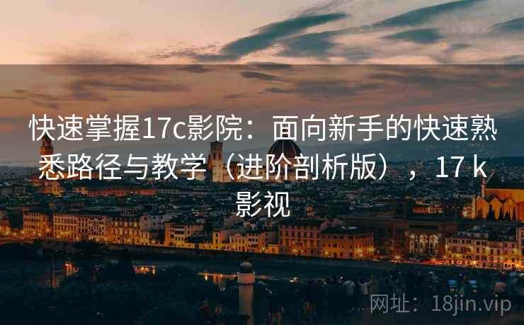 快速掌握17c影院：面向新手的快速熟悉路径与教学（进阶剖析版），17 k影视