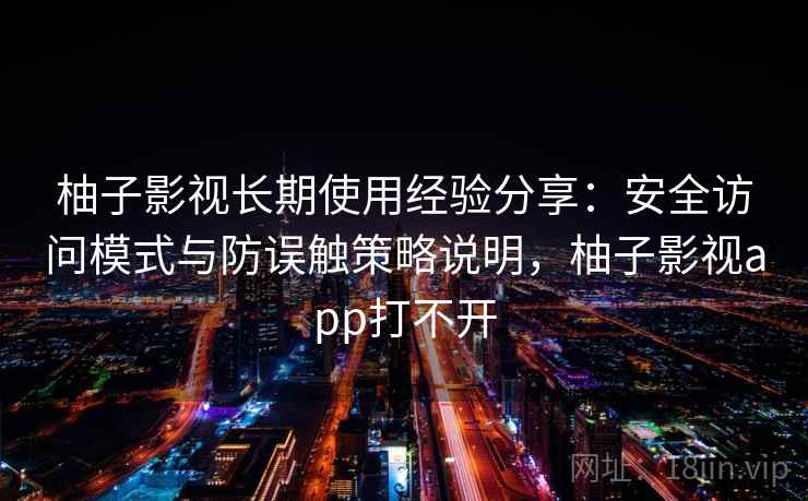 柚子影视长期使用经验分享：安全访问模式与防误触策略说明，柚子影视app打不开