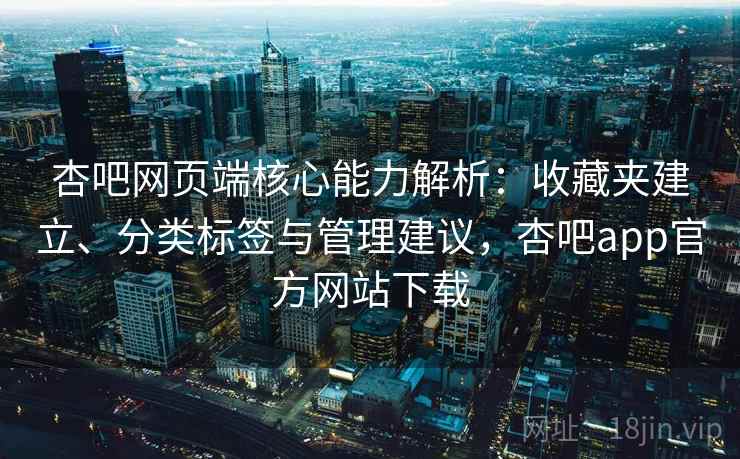 杏吧网页端核心能力解析：收藏夹建立、分类标签与管理建议，杏吧app官方网站下载