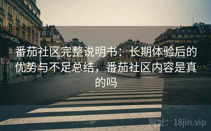 番茄社区完整说明书：长期体验后的优势与不足总结，番茄社区内容是真的吗