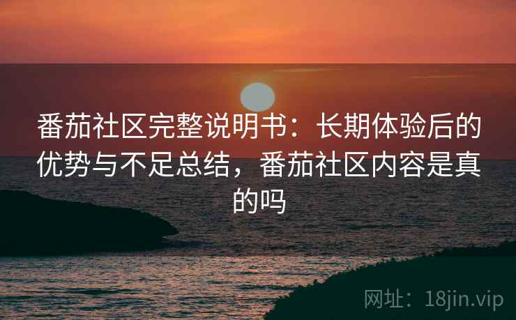 番茄社区完整说明书：长期体验后的优势与不足总结，番茄社区内容是真的吗