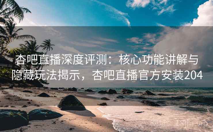 杏吧直播深度评测：核心功能讲解与隐藏玩法揭示，杏吧直播官方安装204