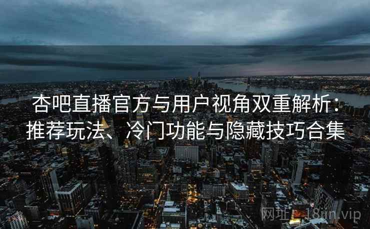 杏吧直播官方与用户视角双重解析：推荐玩法、冷门功能与隐藏技巧合集