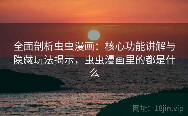 全面剖析虫虫漫画：核心功能讲解与隐藏玩法揭示，虫虫漫画里的都是什么