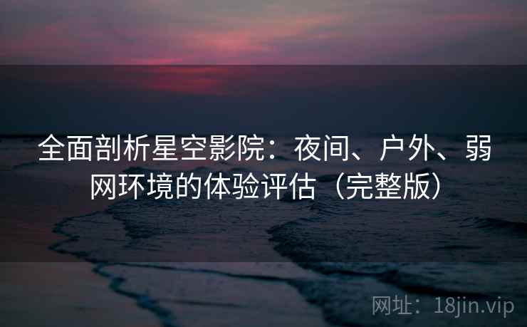 全面剖析星空影院：夜间、户外、弱网环境的体验评估（完整版）