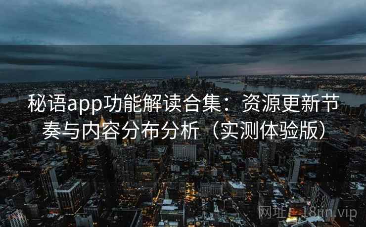 秘语app功能解读合集:资源更新节奏与内容分布分析(实测体验版) 秘语app功能解读合集:资源更新节奏与内容分布分析(实测体验版)
