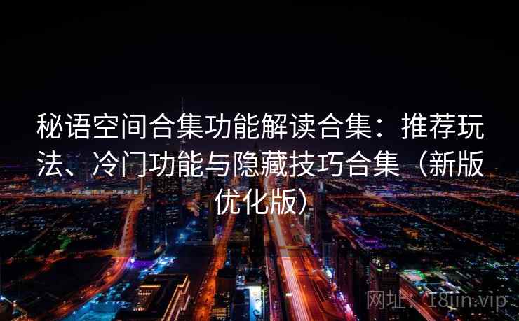 秘语空间合集功能解读合集：推荐玩法、冷门功能与隐藏技巧合集（新版优化版）