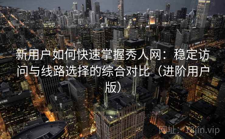 新用户如何快速掌握秀人网：稳定访问与线路选择的综合对比（进阶用户版）