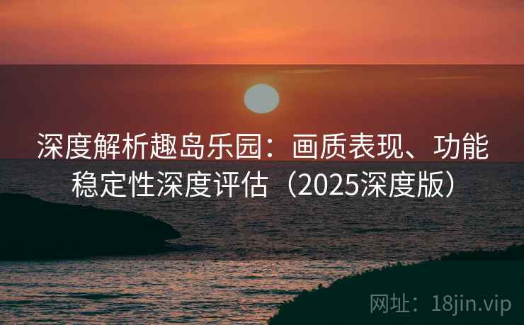 深度解析趣岛乐园：画质表现、功能稳定性深度评估（2025深度版）