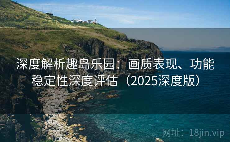 深度解析趣岛乐园：画质表现、功能稳定性深度评估（2025深度版）