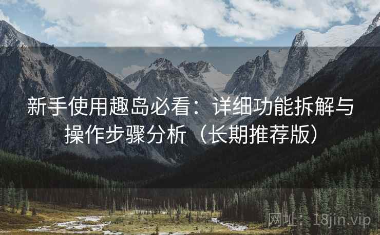 新手使用趣岛必看：详细功能拆解与操作步骤分析（长期推荐版）