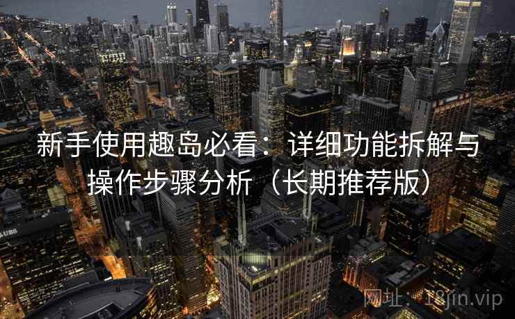 新手使用趣岛必看：详细功能拆解与操作步骤分析（长期推荐版）