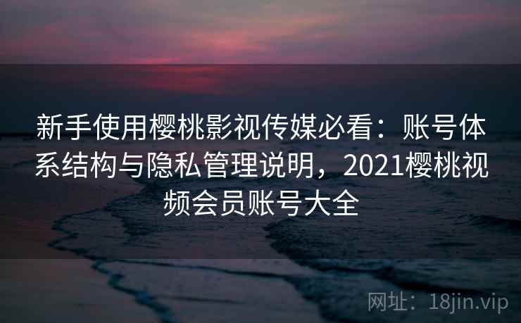 新手使用樱桃影视传媒必看:账号体系结构与隐私管理说明,2021樱桃视频会员账号大全 新手使用樱桃影视传媒必看:账号体系结构与隐私管理说明,2021樱桃视频会员账号大全