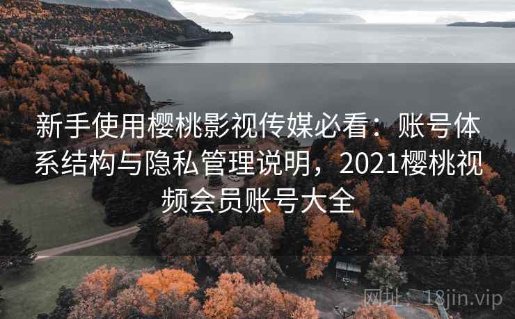新手使用樱桃影视传媒必看:账号体系结构与隐私管理说明,2021樱桃视频会员账号大全 新手使用樱桃影视传媒必看:账号体系结构与隐私管理说明,2021樱桃视频会员账号大全