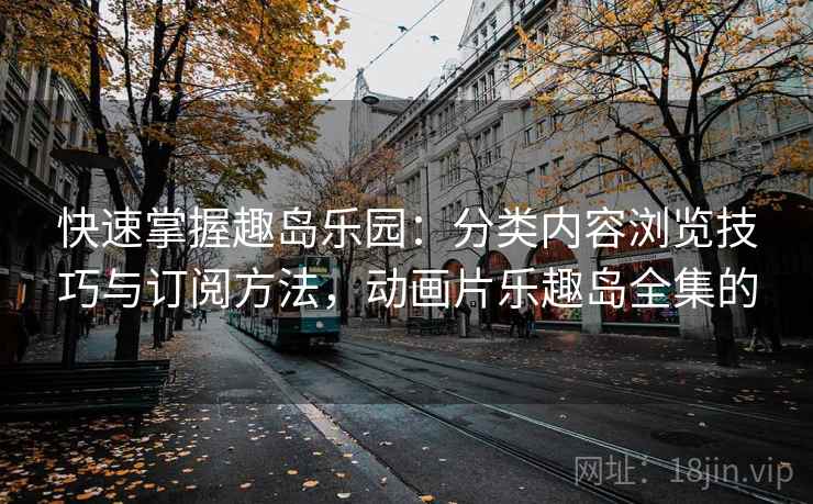 快速掌握趣岛乐园:分类内容浏览技巧与订阅方法,动画片乐趣岛全集的 快速掌握趣岛乐园:分类内容浏览技巧与订阅方法,动画片乐趣岛全集的
