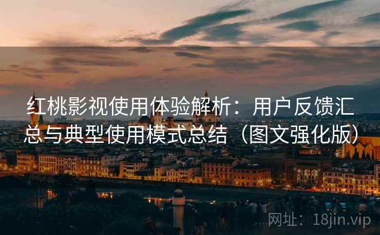 红桃影视使用体验解析：用户反馈汇总与典型使用模式总结（图文强化版）