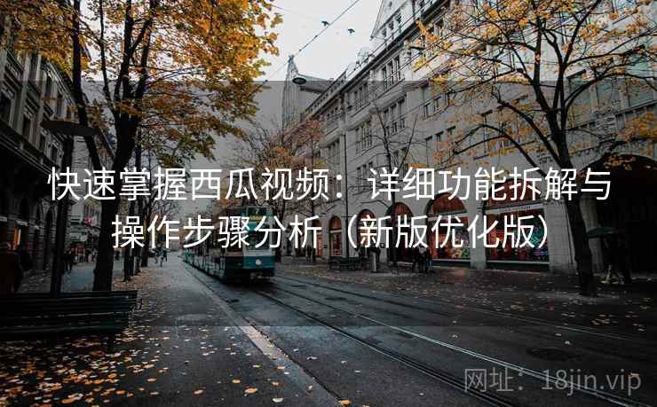 快速掌握西瓜视频：详细功能拆解与操作步骤分析（新版优化版）