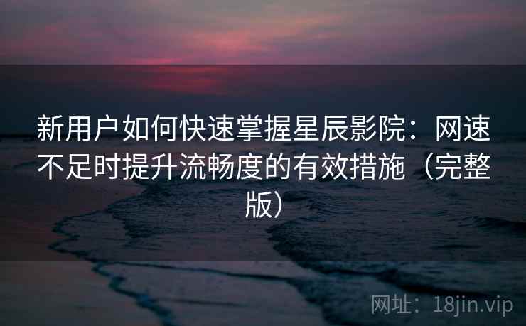 新用户如何快速掌握星辰影院：网速不足时提升流畅度的有效措施（完整版）