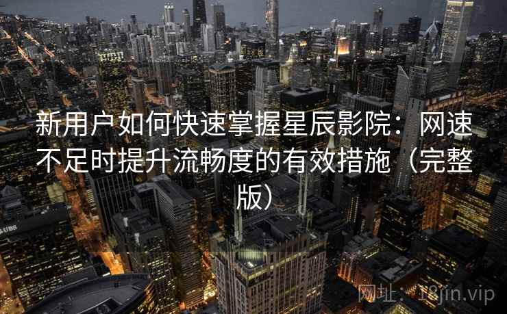 新用户如何快速掌握星辰影院：网速不足时提升流畅度的有效措施（完整版）