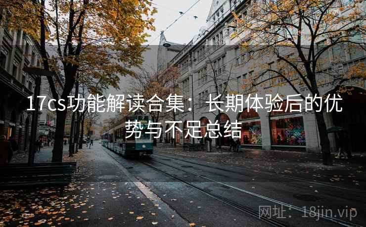 17cs功能解读合集：长期体验后的优势与不足总结