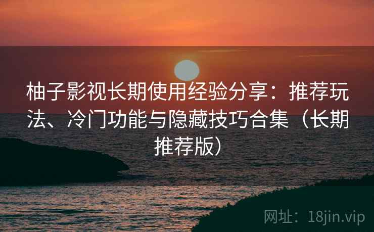 柚子影视长期使用经验分享：推荐玩法、冷门功能与隐藏技巧合集（长期推荐版）