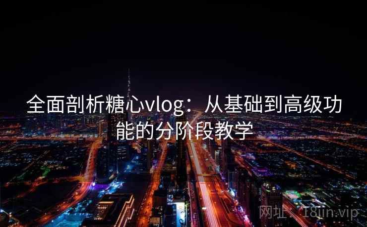 全面剖析糖心vlog：从基础到高级功能的分阶段教学