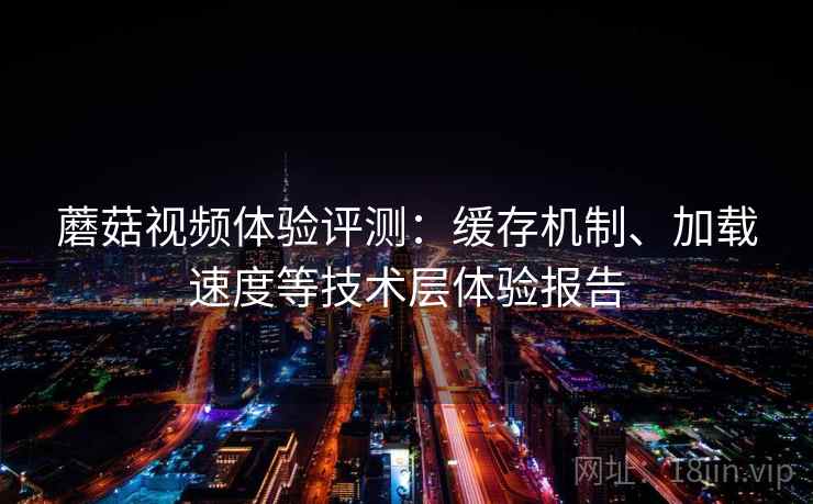 蘑菇视频体验评测：缓存机制、加载速度等技术层体验报告