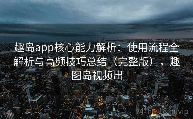 趣岛app核心能力解析：使用流程全解析与高频技巧总结（完整版），趣图岛视频出