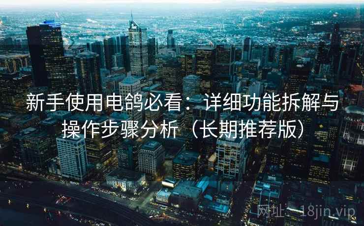 新手使用电鸽必看：详细功能拆解与操作步骤分析（长期推荐版）