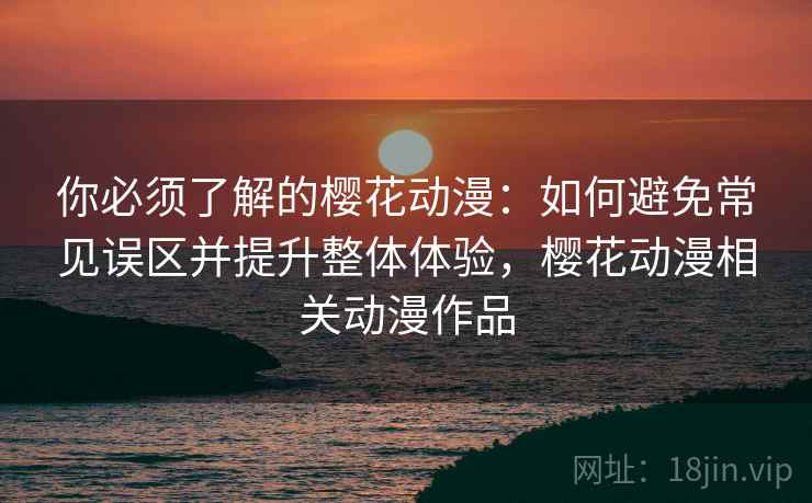 你必须了解的樱花动漫:如何避免常见误区并提升整体体验,樱花动漫相关动漫作品 你必须了解的樱花动漫:如何避免常见误区并提升整体体验,樱花动漫相关动漫作品