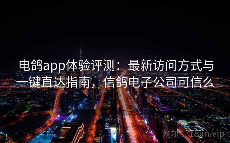电鸽app体验评测：最新访问方式与一键直达指南，信鸽电子公司可信么
