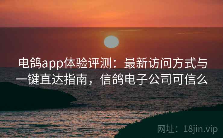 电鸽app体验评测：最新访问方式与一键直达指南，信鸽电子公司可信么