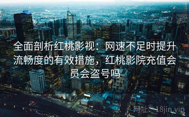 全面剖析红桃影视：网速不足时提升流畅度的有效措施，红桃影院充值会员会盗号吗
