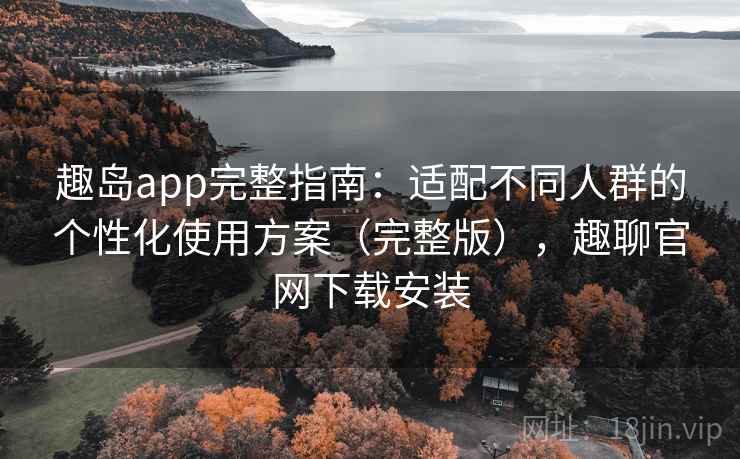 趣岛app完整指南：适配不同人群的个性化使用方案（完整版），趣聊官网下载安装