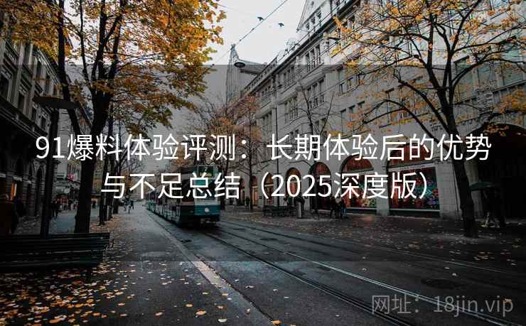 91爆料体验评测：长期体验后的优势与不足总结（2025深度版）